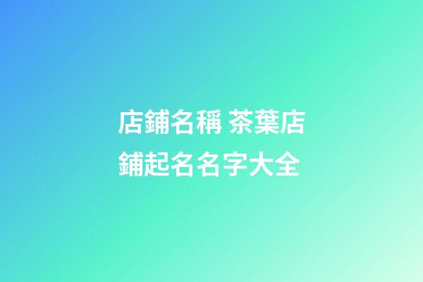 店鋪名稱 茶葉店鋪起名名字大全